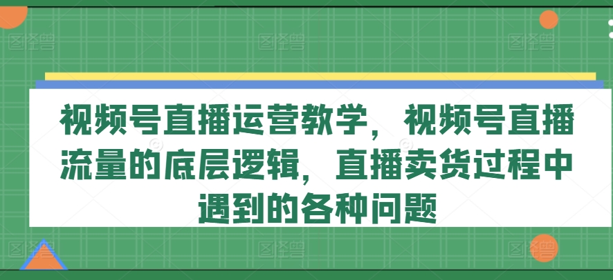 視頻號直播運營教學，視頻號直播流量的底層邏輯，直播賣貨過程中遇到的各種問題插圖
