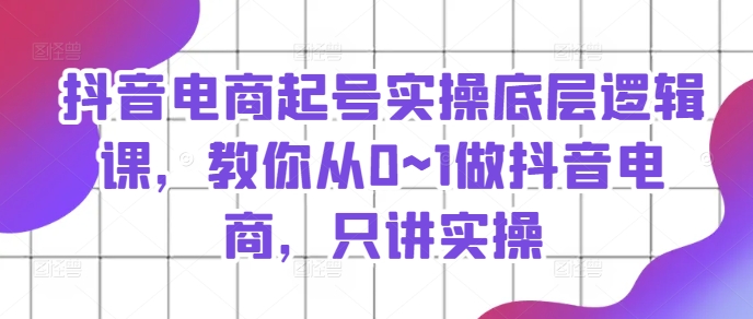 抖音電商起號實操底層邏輯課，教你從0~1做抖音電商，只講實操插圖