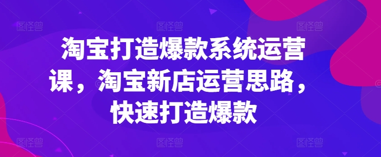 淘寶打造爆款系統運營課，淘寶新店運營思路，快速打造爆款插圖