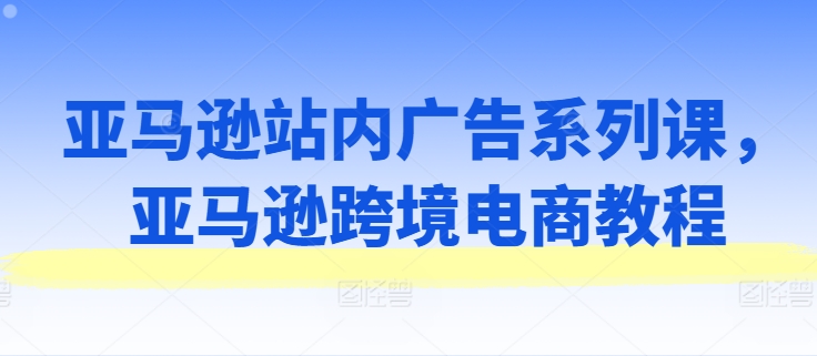 亞馬遜站內廣告系列課，亞馬遜出海電商教程插圖