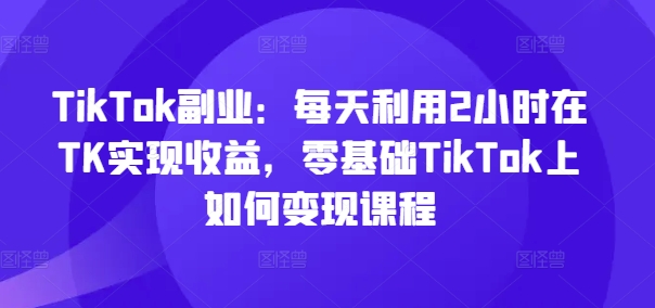 TikTok副業：每天利用2小時在TK實現收益，零基礎TikTok上如何變現課程插圖