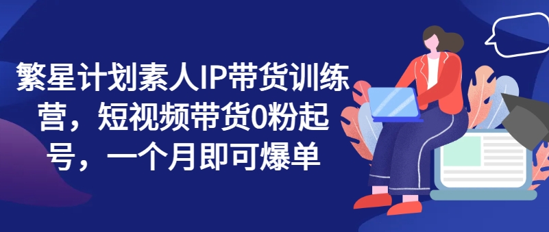 繁星計劃素人IP帶貨訓練營，短視頻帶貨0粉起號，一個月即可爆單插圖