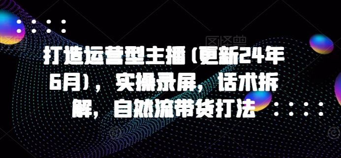 打造運營型主播(更新24年9月)，實操錄屏，話術拆解，自然流帶貨打法插圖