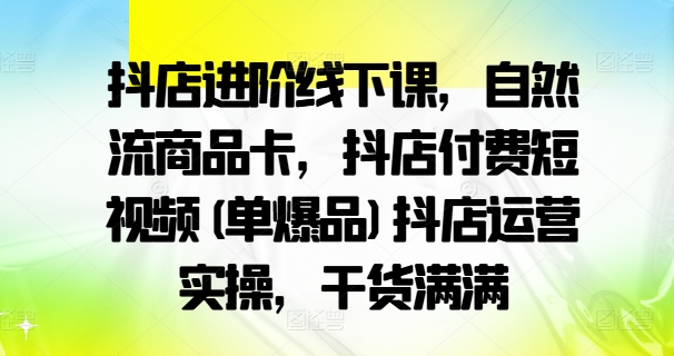 抖店進階線下課，自然流商品卡，抖店付費短視頻(單爆品)抖店運營實操，干貨滿滿插圖