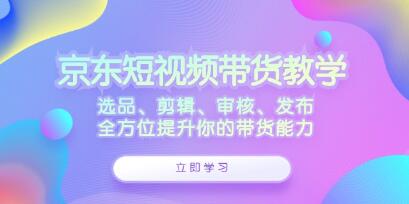 《京東短視頻帶貨》選品、剪輯、審核、發布，全方位提升你的帶貨能力插圖